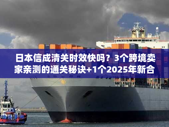 日本信成清关时效快吗？3个跨境卖家亲测的通关秘诀+1个2025年新合规要求