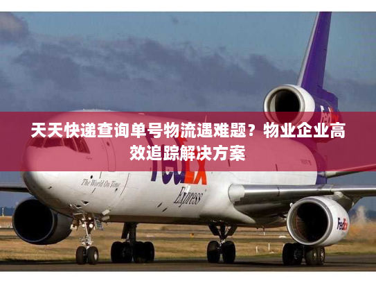 天天快递查询单号物流遇难题?物业企业高效追踪解决方案 天天快递查询单号物流遇难题?物业企业高效追踪解决方案