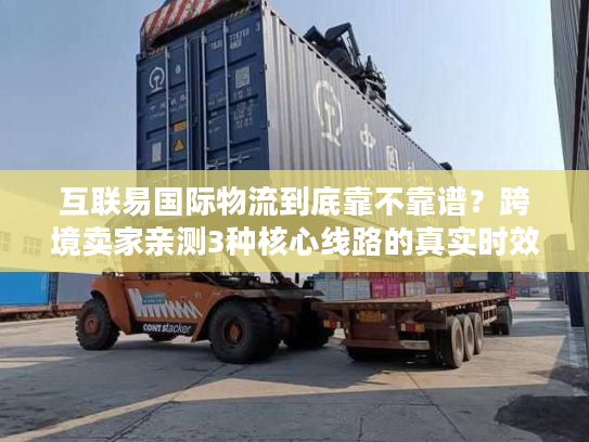 互联易国际物流到底靠不靠谱?跨境卖家亲测3种核心线路的真实时效与避坑指南 互联易国际物流到底靠不靠谱?跨境卖家亲测3种核心线路的真实时效与避坑指南