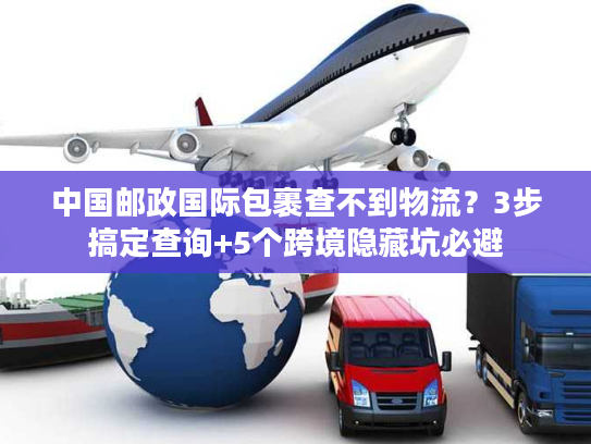 中国邮政国际包裹查不到物流？3步搞定查询+5个跨境隐藏坑必避