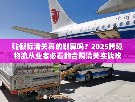 贴假标清关真的划算吗?2025跨境物流从业者必看的合规清关实战攻略 贴假标清关真的划算吗?2025跨境物流从业者必看的合规清关实战攻略