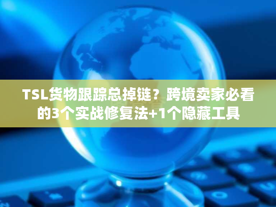 TSL货物跟踪总掉链？跨境卖家必看的3个实战修复法+1个隐藏工具