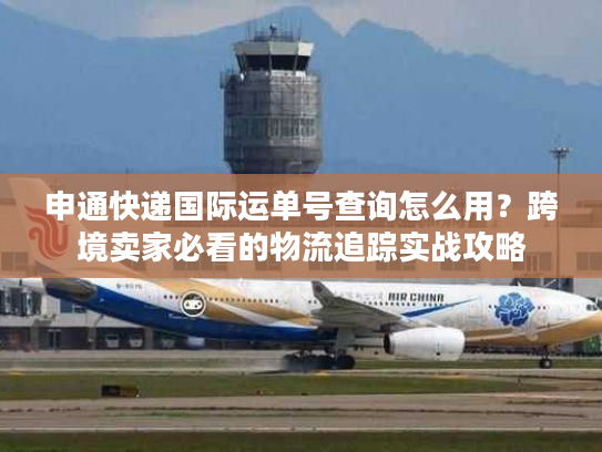申通快递国际运单号查询怎么用？跨境卖家必看的物流追踪实战攻略
