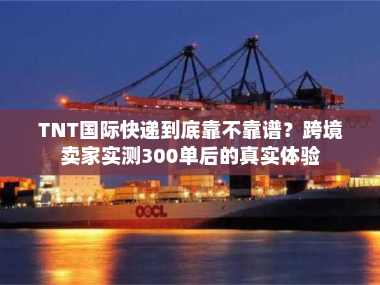 TNT国际快递到底靠不靠谱？跨境卖家实测300单后的真实体验