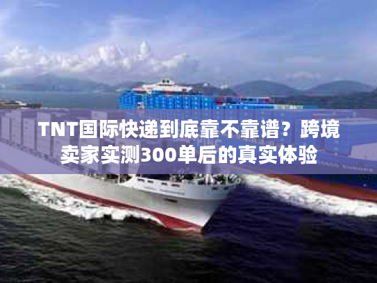 TNT国际快递到底靠不靠谱？跨境卖家实测300单后的真实体验
