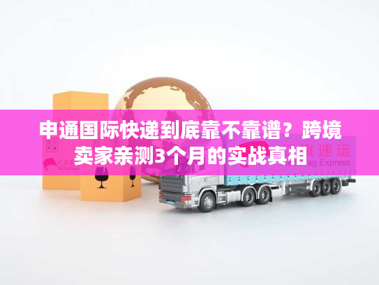 申通国际快递到底靠不靠谱？跨境卖家亲测3个月的实战真相