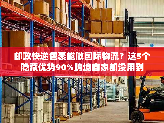 邮政快递包裹能做国际物流?这5个隐藏优势90%跨境商家都没用到 邮政快递包裹能做国际物流?这5个隐藏优势90%跨境商家都没用到