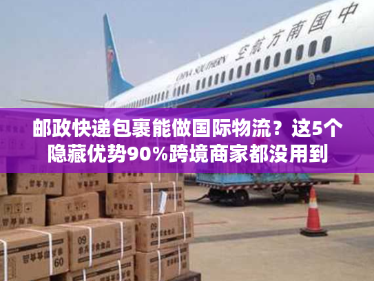 邮政快递包裹能做国际物流?这5个隐藏优势90%跨境商家都没用到 邮政快递包裹能做国际物流?这5个隐藏优势90%跨境商家都没用到