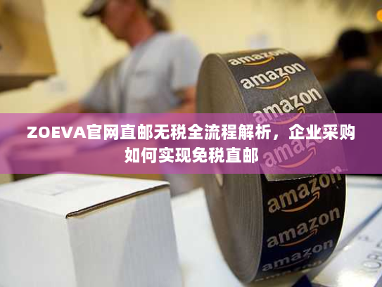 ZOEVA官网直邮无税全流程解析,企业采购如何实现免税直邮 ZOEVA官网直邮无税全流程解析,企业采购如何实现免税直邮