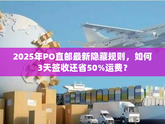 2025年PO直邮最新隐藏规则，如何3天签收还省50%运费？
