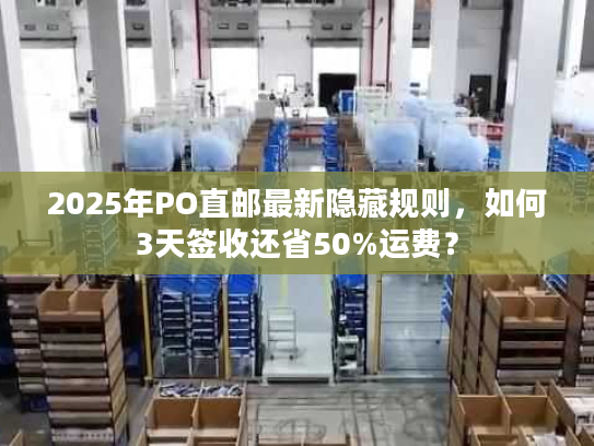 2025年PO直邮最新隐藏规则，如何3天签收还省50%运费？