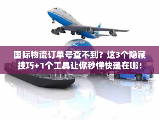 国际物流订单号查不到？这3个隐藏技巧+1个工具让你秒懂快递在哪！