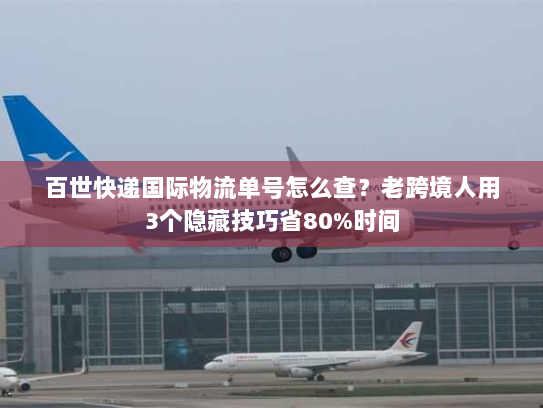 百世快递国际物流单号怎么查？老跨境人用3个隐藏技巧省80%时间