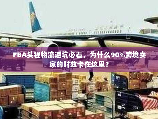 FBA头程物流避坑必看,为什么90%跨境卖家的时效卡在这里? FBA头程物流避坑必看,为什么90%跨境卖家的时效卡在这里?