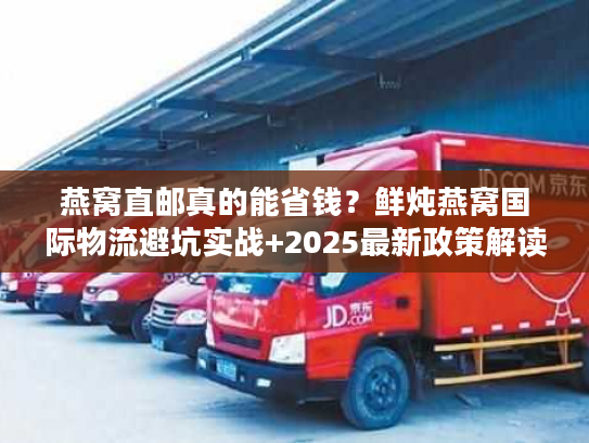 燕窝直邮真的能省钱?鲜炖燕窝国际物流避坑实战+2025最新政策解读 燕窝直邮真的能省钱?鲜炖燕窝国际物流避坑实战+2025最新政策解读