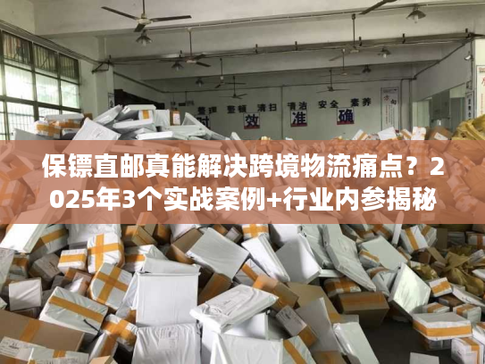 保镖直邮真能解决跨境物流痛点？2025年3个实战案例+行业内参揭秘