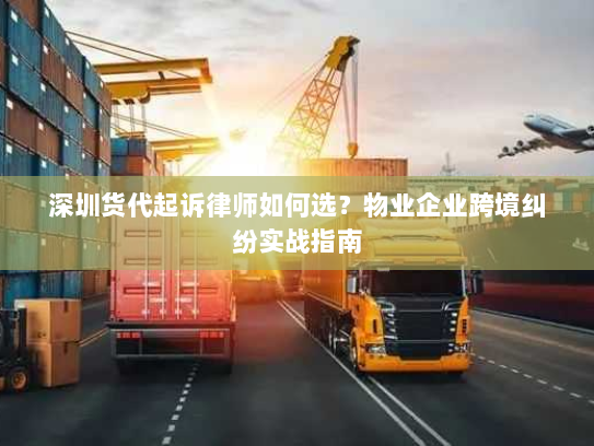 深圳货代起诉律师如何选？物业企业跨境纠纷实战指南
