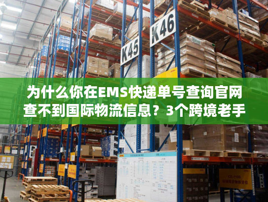 为什么你在EMS快递单号查询官网查不到国际物流信息?3个跨境老手都在用的补救方法 为什么你在EMS快递单号查询官网查不到国际物流信息?3个跨境老手都在用的补救方法