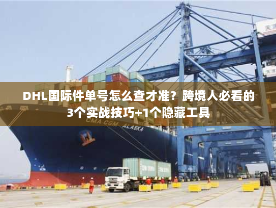 DHL国际件单号怎么查才准？跨境人必看的3个实战技巧+1个隐藏工具