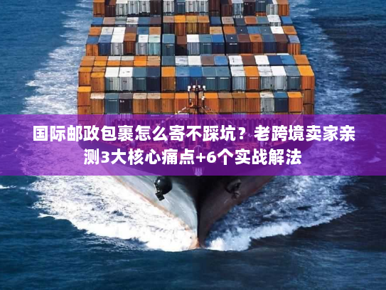 国际邮政包裹怎么寄不踩坑?老跨境卖家亲测3大核心痛点+6个实战解法 国际邮政包裹怎么寄不踩坑?老跨境卖家亲测3大核心痛点+6个实战解法