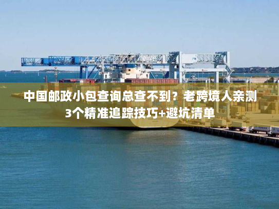 中国邮政小包查询总查不到？老跨境人亲测3个精准追踪技巧+避坑清单
