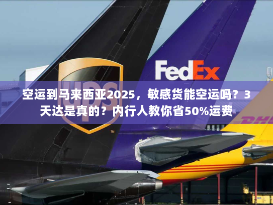 空运到马来西亚2025，敏感货能空运吗？3天达是真的？内行人教你省50%运费