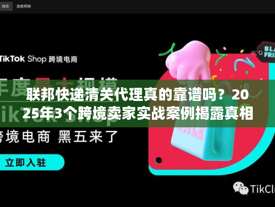 联邦快递清关代理真的靠谱吗？2025年3个跨境卖家实战案例揭露真相
