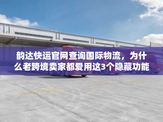 韵达快运官网查询国际物流，为什么老跨境卖家都爱用这3个隐藏功能？