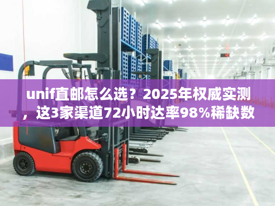unif直邮怎么选？2025年权威实测，这3家渠道72小时达率98%稀缺数据
