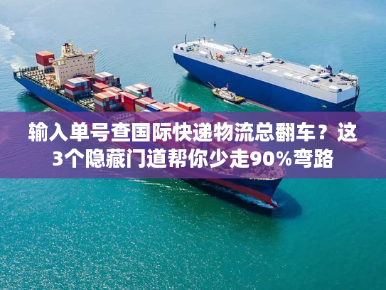 输入单号查国际快递物流总翻车？这3个隐藏门道帮你少走90%弯路