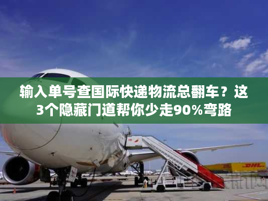 输入单号查国际快递物流总翻车？这3个隐藏门道帮你少走90%弯路