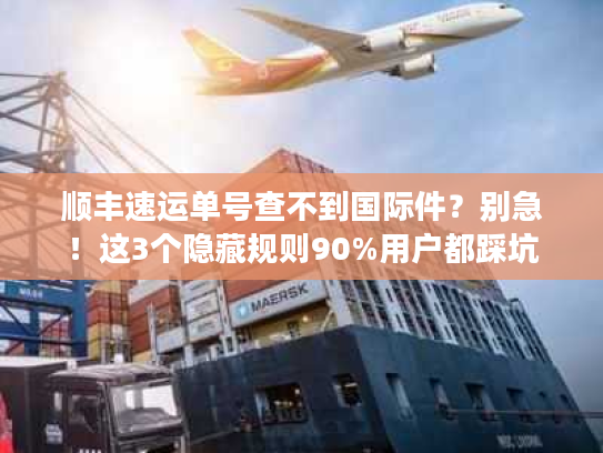 顺丰速运单号查不到国际件？别急！这3个隐藏规则90%用户都踩坑