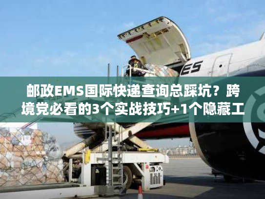 邮政EMS国际快递查询总踩坑?跨境党必看的3个实战技巧+1个隐藏工具 邮政EMS国际快递查询总踩坑?跨境党必看的3个实战技巧+1个隐藏工具