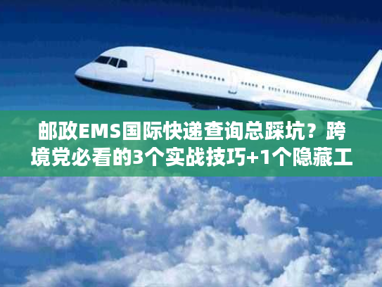邮政EMS国际快递查询总踩坑?跨境党必看的3个实战技巧+1个隐藏工具 邮政EMS国际快递查询总踩坑?跨境党必看的3个实战技巧+1个隐藏工具