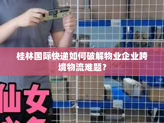 桂林国际快递如何破解物业企业跨境物流难题? 桂林国际快递如何破解物业企业跨境物流难题?