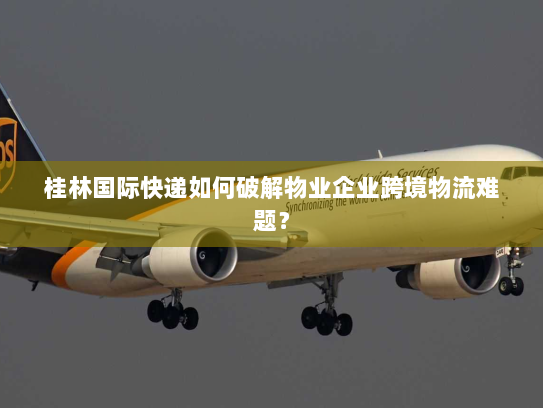 桂林国际快递如何破解物业企业跨境物流难题? 桂林国际快递如何破解物业企业跨境物流难题?
