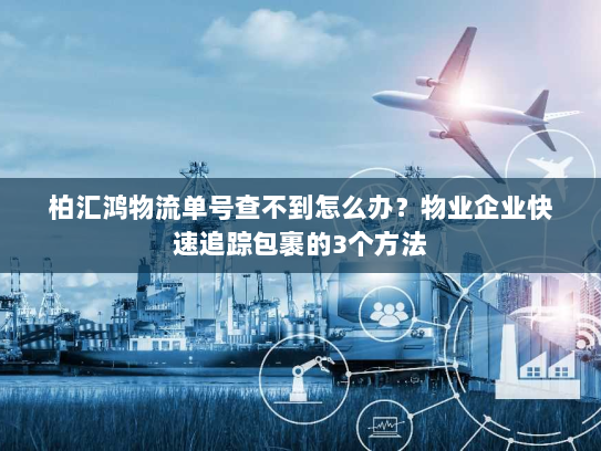 柏汇鸿物流单号查不到怎么办?物业企业快速追踪包裹的3个方法 柏汇鸿物流单号查不到怎么办?物业企业快速追踪包裹的3个方法