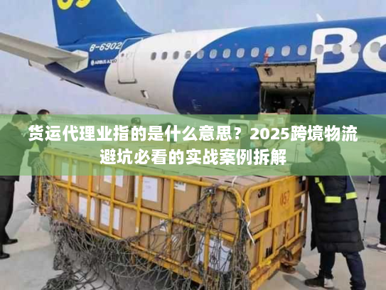 货运代理业指的是什么意思？2025跨境物流避坑必看的实战案例拆解