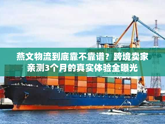 燕文物流到底靠不靠谱？跨境卖家亲测3个月的真实体验全曝光