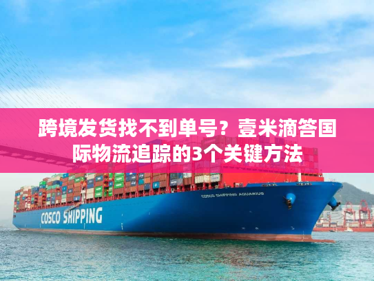跨境发货找不到单号?壹米滴答国际物流追踪的3个关键方法 跨境发货找不到单号?壹米滴答国际物流追踪的3个关键方法
