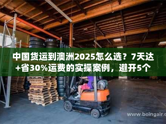 中国货运到澳洲2025怎么选？7天达+省30%运费的实操案例，避开5个货代陷阱