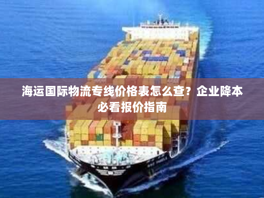 海运国际物流专线价格表怎么查?企业降本必看报价指南 海运国际物流专线价格表怎么查?企业降本必看报价指南