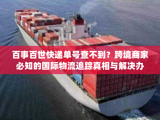 百事百世快递单号查不到？跨境商家必知的国际物流追踪真相与解决办法