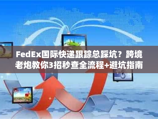 FedEx国际快递跟踪总踩坑？跨境老炮教你3招秒查全流程+避坑指南
