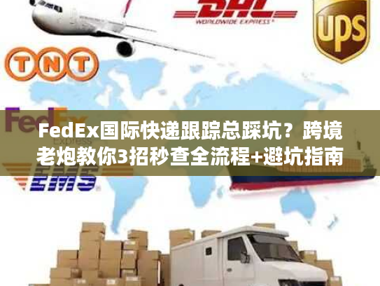 FedEx国际快递跟踪总踩坑？跨境老炮教你3招秒查全流程+避坑指南