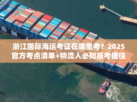 浙江国际海运考证在哪里考？2025官方考点清单+物流人必知报考捷径