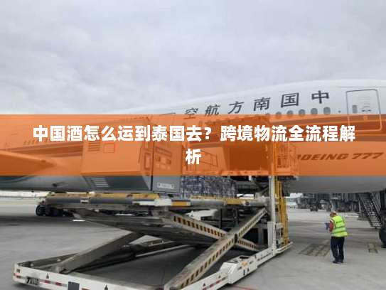 中国酒怎么运到泰国去?跨境物流全流程解析 中国酒怎么运到泰国去?跨境物流全流程解析