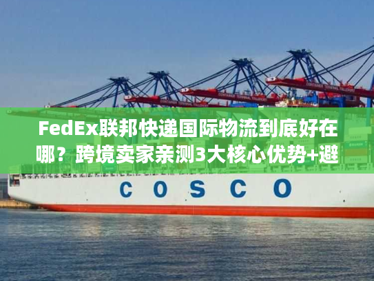 FedEx联邦快递国际物流到底好在哪？跨境卖家亲测3大核心优势+避坑指南