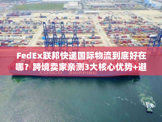 FedEx联邦快递国际物流到底好在哪？跨境卖家亲测3大核心优势+避坑指南