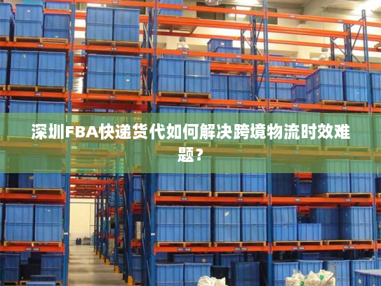 深圳FBA快递货代如何解决跨境物流时效难题？
